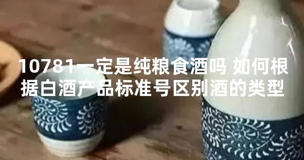 10781一定是纯粮食酒吗 如何根据白酒产品标准号区别酒的类型